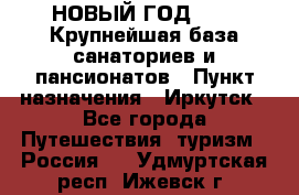 НОВЫЙ ГОД 2022! Крупнейшая база санаториев и пансионатов › Пункт назначения ­ Иркутск - Все города Путешествия, туризм » Россия   . Удмуртская респ.,Ижевск г.